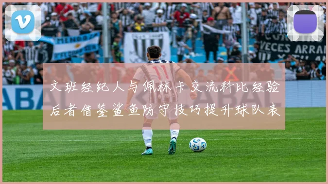 文班经纪人与佩林卡交流科比经验后者借鉴鲨鱼防守技巧提升球队表现