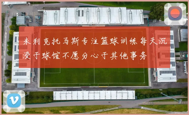 米利克托马斯专注篮球训练每天沉浸于球馆不愿分心于其他事务