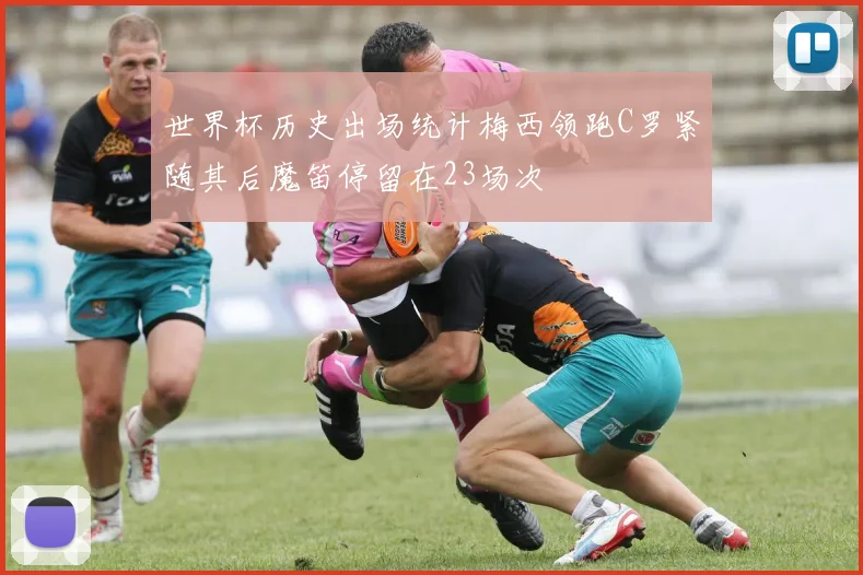 世界杯历史出场统计梅西领跑C罗紧随其后魔笛停留在23场次