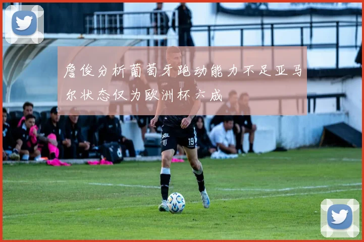 詹俊分析葡萄牙跑动能力不足亚马尔状态仅为欧洲杯六成