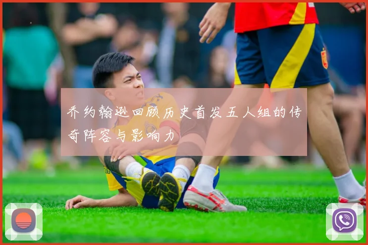 乔约翰逊回顾历史首发五人组的传奇阵容与影响力