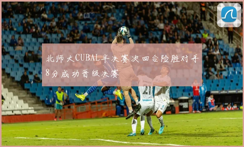 北师大CUBAL半决赛次回合险胜对手8分成功晋级决赛