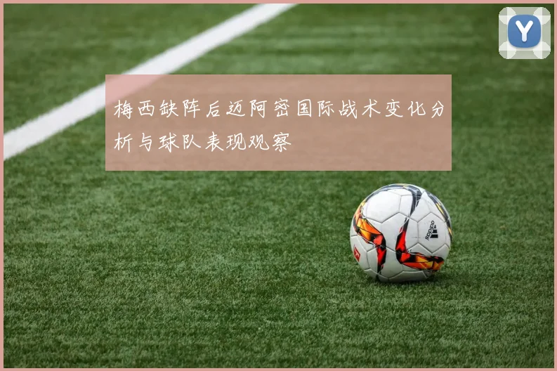 梅西缺阵后迈阿密国际战术变化分析与球队表现观察