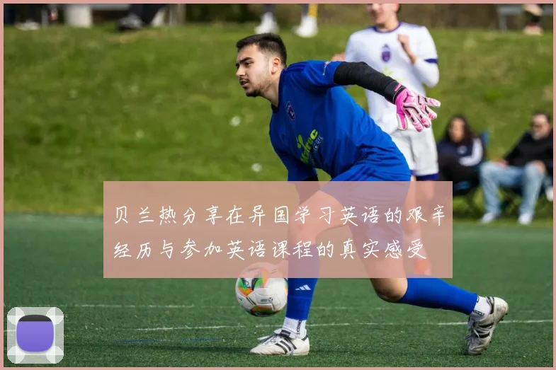 贝兰热分享在异国学习英语的艰辛经历与参加英语课程的真实感受