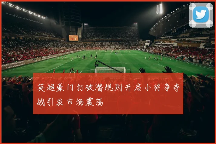 英超豪门打破潜规则开启小将争夺战引发市场震荡