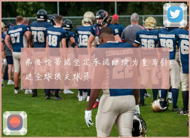 弗洛伦蒂诺坚定承诺继续为皇马引进全球顶尖球员