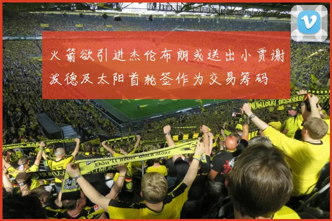 火箭欲引进杰伦布朗或送出小贾谢泼德及太阳首轮签作为交易筹码