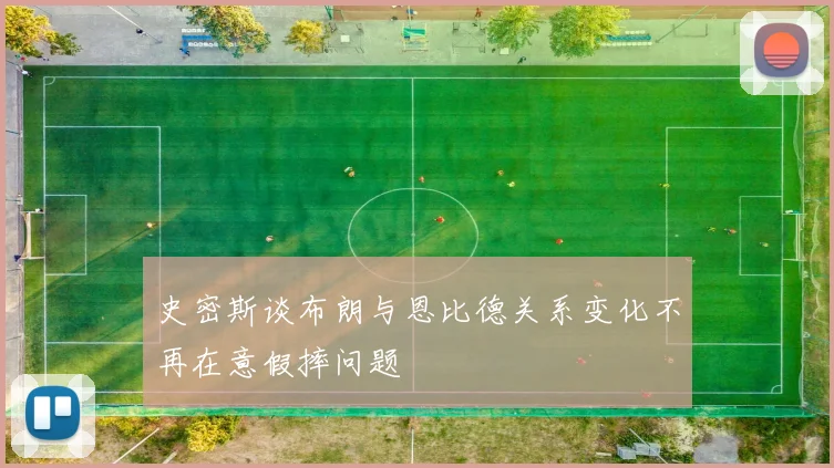 史密斯谈布朗与恩比德关系变化不再在意假摔问题