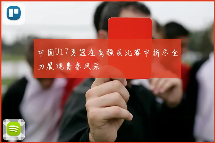 中国U17男篮在高强度比赛中拼尽全力展现青春风采
