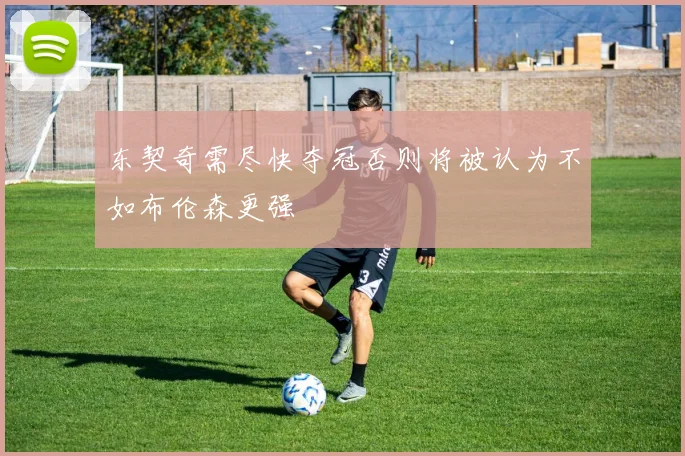 东契奇需尽快夺冠否则将被认为不如布伦森更强