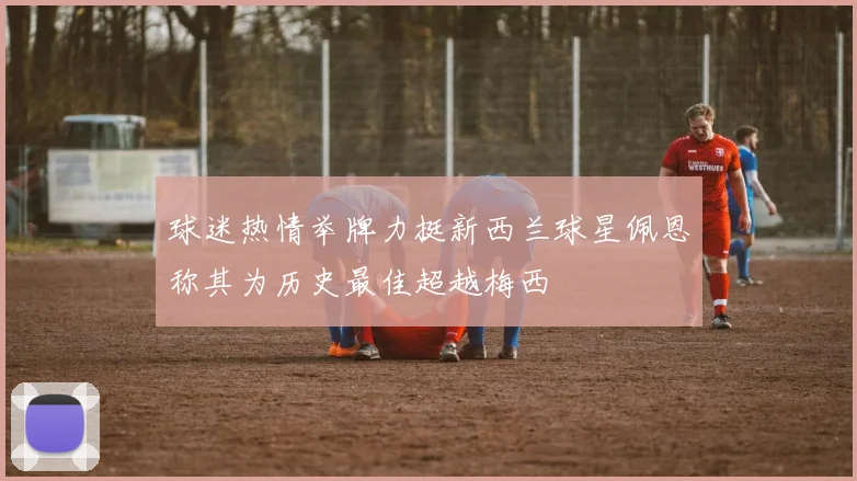 球迷热情举牌力挺新西兰球星佩恩称其为历史最佳超越梅西