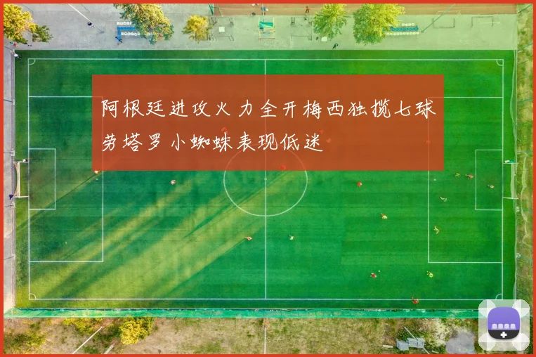 阿根廷进攻火力全开梅西独揽七球劳塔罗小蜘蛛表现低迷