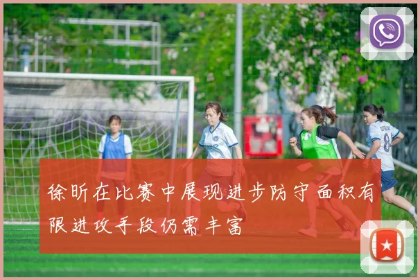 徐昕在比赛中展现进步防守面积有限进攻手段仍需丰富