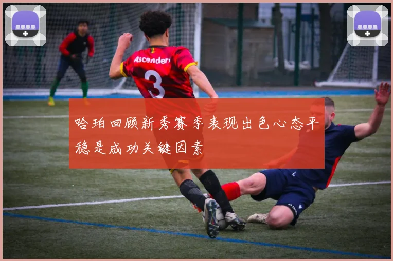 哈珀回顾新秀赛季表现出色心态平稳是成功关键因素