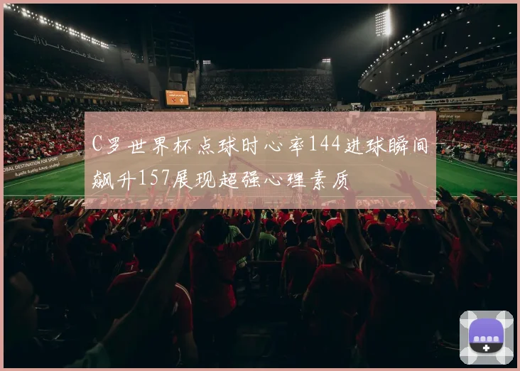 C罗世界杯点球时心率144进球瞬间飙升157展现超强心理素质
