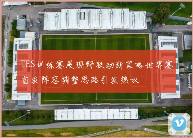 TES训练赛展现野联动新策略世界赛首发阵容调整思路引发热议