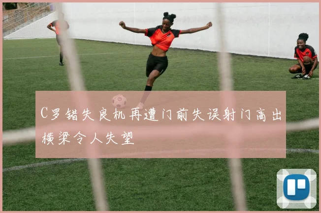 C罗错失良机再遭门前失误射门高出横梁令人失望