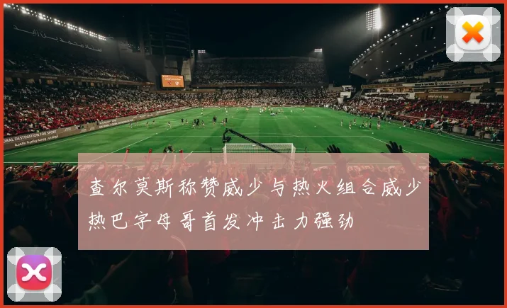 查尔莫斯称赞威少与热火组合威少热巴字母哥首发冲击力强劲